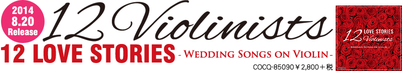 12人のバイオリニスト Newアルバム『12 LOVE STORIES ～ Wedding Songs on Violin』 2014.8.20 Release COCQ-85090 ￥ 2,800＋税