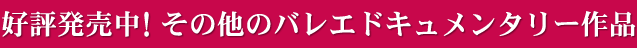 好評発売中!その他のバレエドキュメンタリー作品