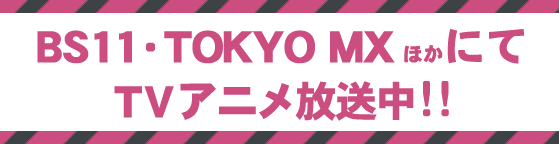 BS11・TOKYO MXほかにてTVアニメ放送中!!