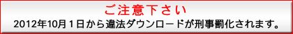 ご注意下さい。2012年10月1日から違法ダウンロードが刑事罰化されます。