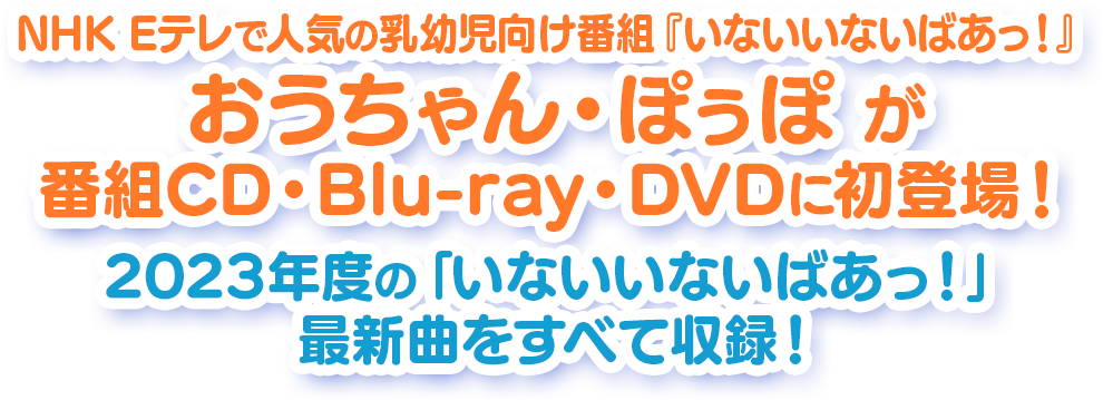 NHK Eテレで人気の乳幼児向け番組『いないいないばあっ！』おうちゃん・ぽぅぽ が番組CD・Blu-ray・DVDに初登場！2024年度の「いないいないばあっ！」最新曲をすべて収録！