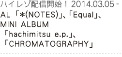 AL「*(NOTES)」、「Equal」、MINI ALBUM「hachimitsu e.p.」、「CHROMATOGRAPHY」ハイレゾ配信