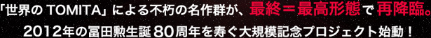 「世界のTOMITA」による不朽の名作群が、最終=最高形態で再降臨。2012年の冨田勲生誕80周年を寿ぐ大規模記念プロジェクト始動!