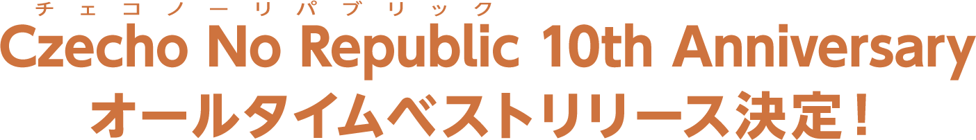 Czecho No Republic 10th Anniversary オールタイムベストリリース決定！