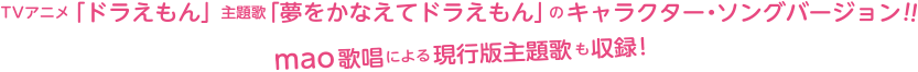 TVアニメ「ドラえもん」主題歌「夢をかなえてドラえもん」のキャラクター・ソングバージョン!!mao歌唱による現行版主題歌も収録!