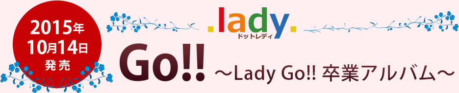 .lady. アルバム『Go!! ～Lady Go!! 卒業アルバム～』、2015/10/14発売!!