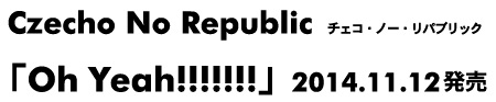 Czecho No Republic(チェコ・ノー・リパブリック)「Oh Yeah!!!!!!!」、2014/11/12発売