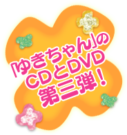 「ゆきちゃん」のCDとDVD第三弾！