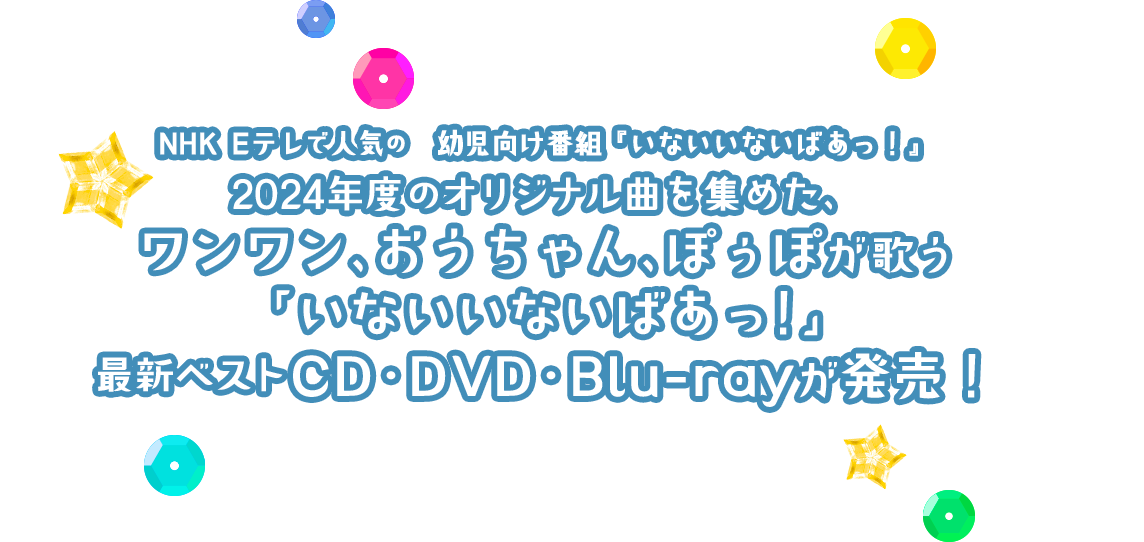 NHK Eテレで人気の幼児番組『いないいないばあっ！』2024年度のオリジナル曲を集めた、ワンワン、おうちゃん、ぽぅぽが歌う「いないいないばあっ！」最新ベストCD・DVD・Blu-rayが発売！