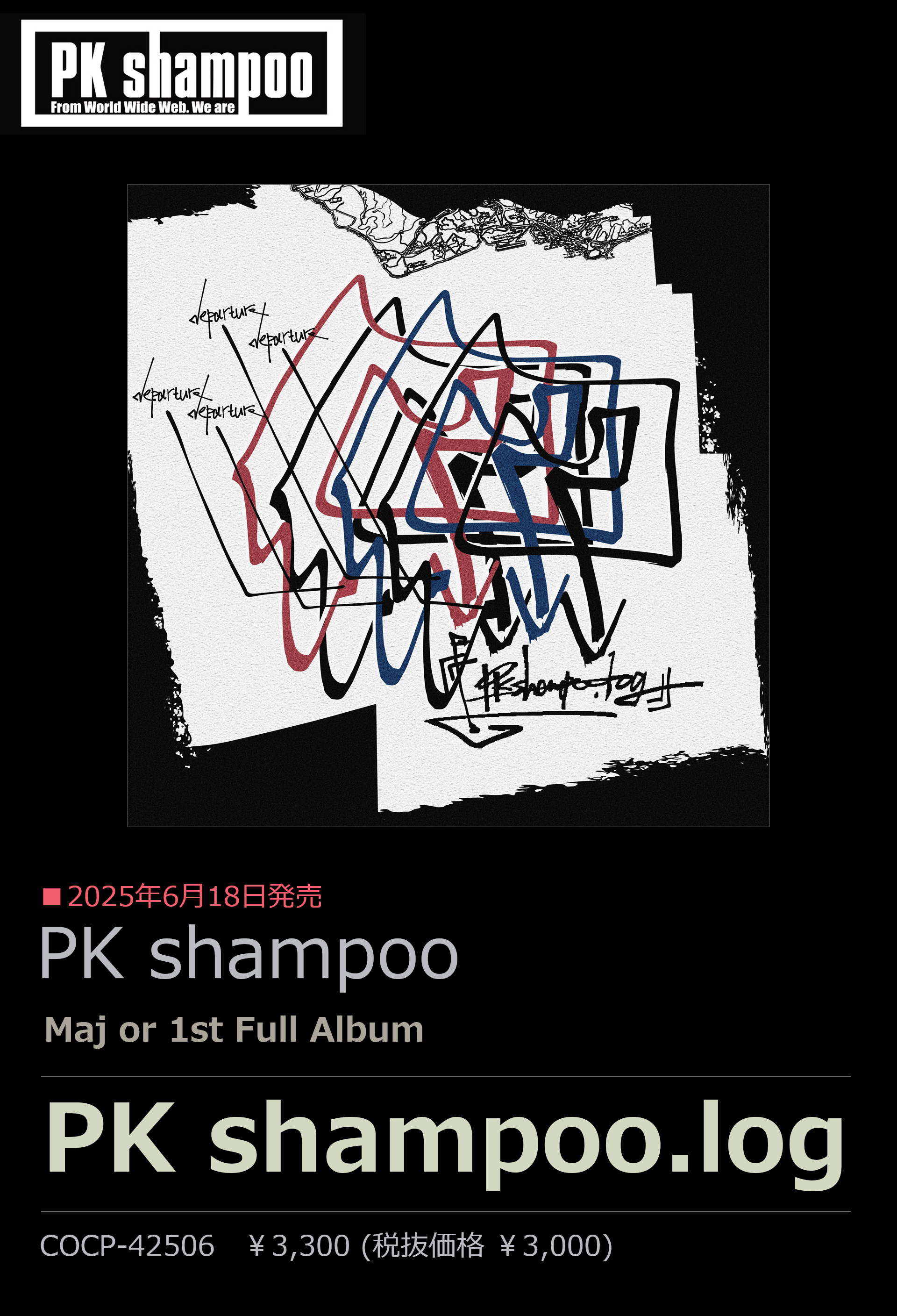 2025年6月18日発売
PK shampoo
Major 1st Full Album
『PK shampoo.log』
COCP-42506　￥3,300 (税抜価格 ￥3,000)