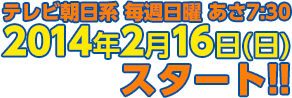 2014年2月16日(日)スタート!! テレビ朝日系 毎週日曜 あさ7:30