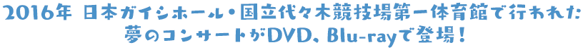 2016年、日本ガイシホール・国立代々木競技場第一体育館で行われた夢のコンサートがDVD、Blu-rayで登場！