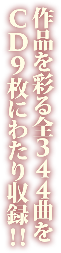 作品を彩る全344曲をCD9枚にわたり収録！！